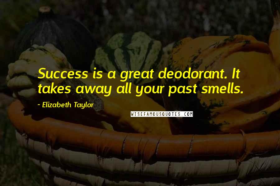 Elizabeth Taylor Quotes: Success is a great deodorant. It takes away all your past smells.