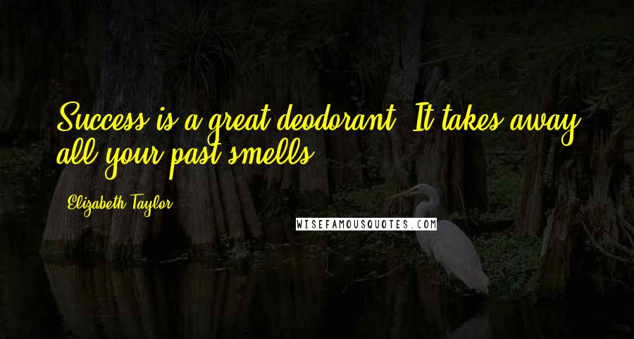 Elizabeth Taylor Quotes: Success is a great deodorant. It takes away all your past smells.