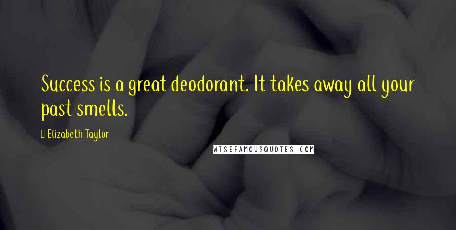 Elizabeth Taylor Quotes: Success is a great deodorant. It takes away all your past smells.