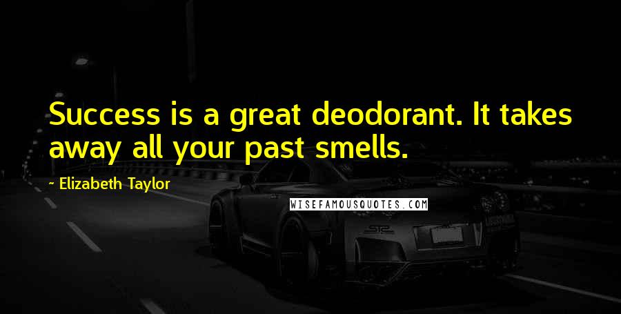 Elizabeth Taylor Quotes: Success is a great deodorant. It takes away all your past smells.