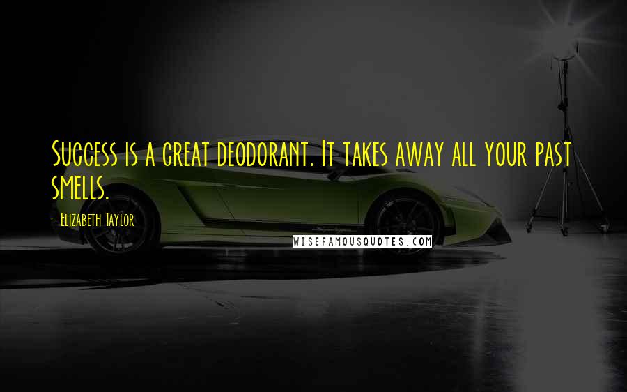 Elizabeth Taylor Quotes: Success is a great deodorant. It takes away all your past smells.