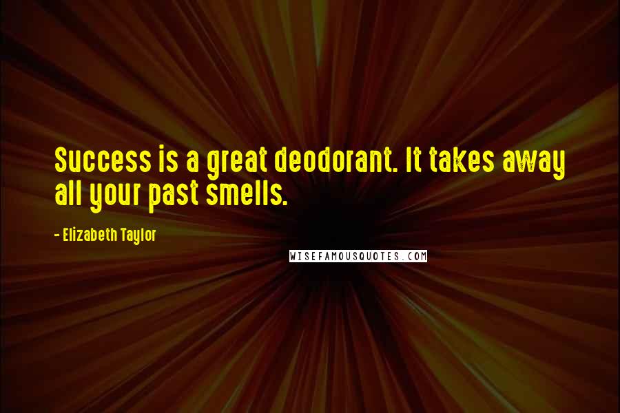 Elizabeth Taylor Quotes: Success is a great deodorant. It takes away all your past smells.