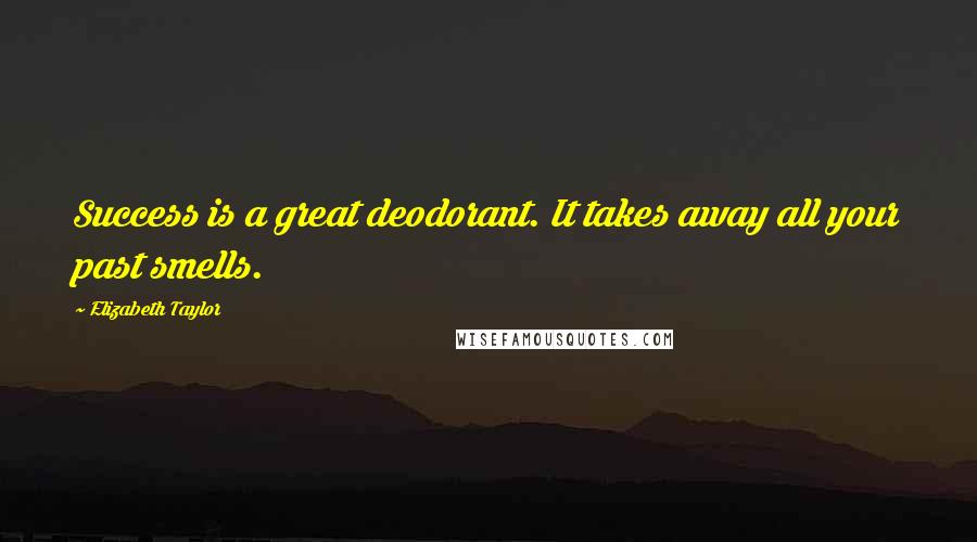 Elizabeth Taylor Quotes: Success is a great deodorant. It takes away all your past smells.