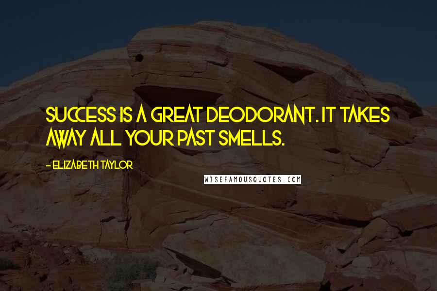 Elizabeth Taylor Quotes: Success is a great deodorant. It takes away all your past smells.