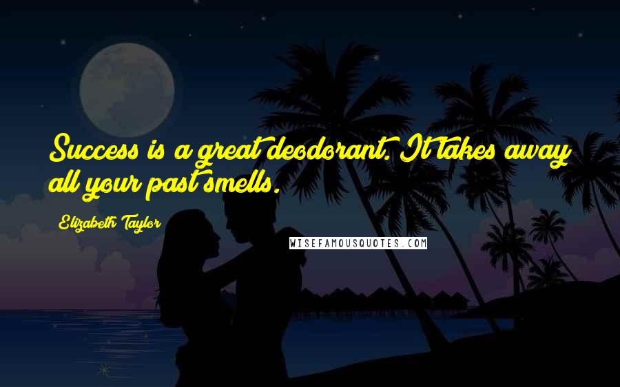 Elizabeth Taylor Quotes: Success is a great deodorant. It takes away all your past smells.