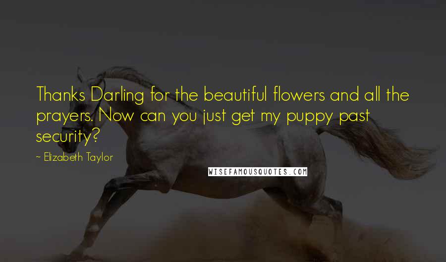 Elizabeth Taylor Quotes: Thanks Darling for the beautiful flowers and all the prayers. Now can you just get my puppy past security?