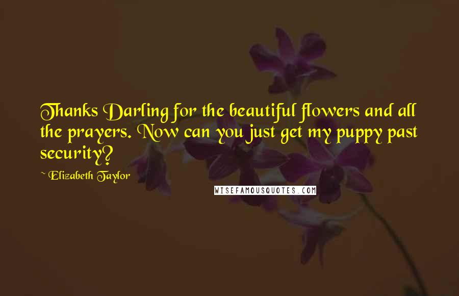 Elizabeth Taylor Quotes: Thanks Darling for the beautiful flowers and all the prayers. Now can you just get my puppy past security?