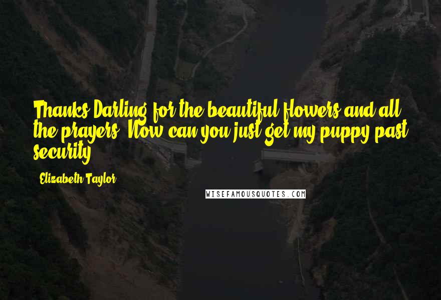 Elizabeth Taylor Quotes: Thanks Darling for the beautiful flowers and all the prayers. Now can you just get my puppy past security?