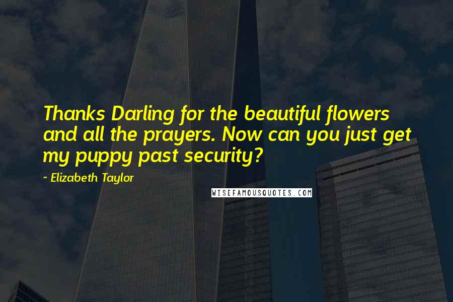 Elizabeth Taylor Quotes: Thanks Darling for the beautiful flowers and all the prayers. Now can you just get my puppy past security?