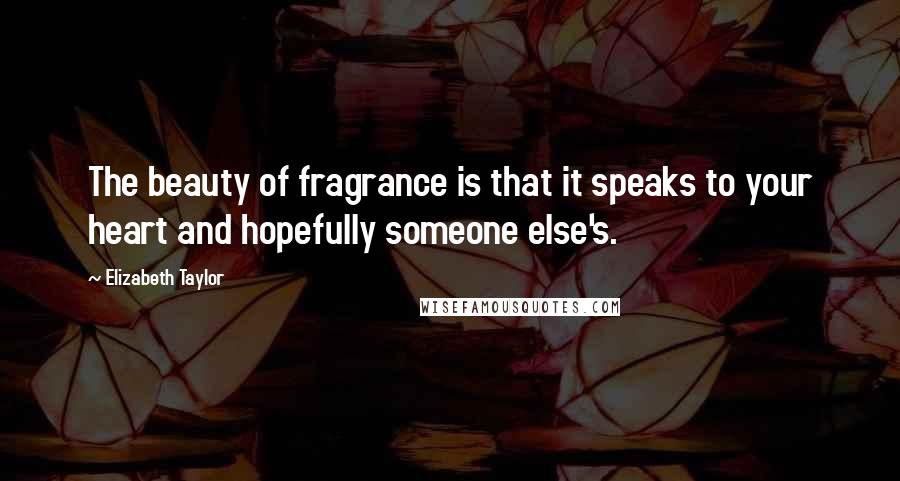 Elizabeth Taylor Quotes: The beauty of fragrance is that it speaks to your heart and hopefully someone else's.