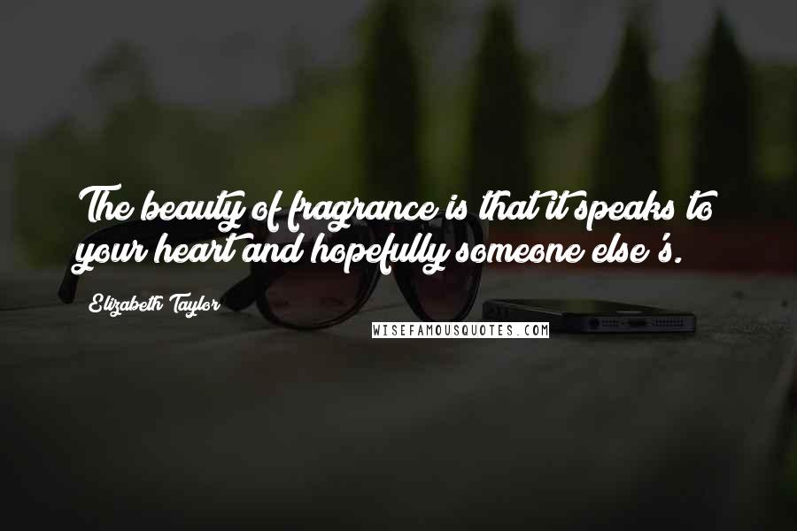Elizabeth Taylor Quotes: The beauty of fragrance is that it speaks to your heart and hopefully someone else's.