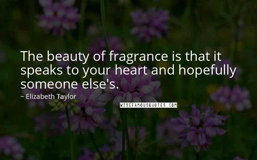 Elizabeth Taylor Quotes: The beauty of fragrance is that it speaks to your heart and hopefully someone else's.