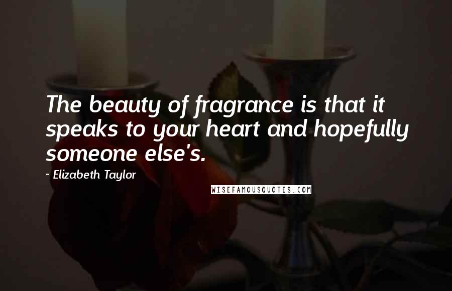 Elizabeth Taylor Quotes: The beauty of fragrance is that it speaks to your heart and hopefully someone else's.