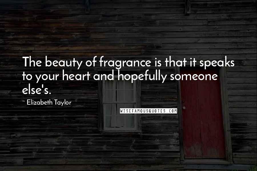 Elizabeth Taylor Quotes: The beauty of fragrance is that it speaks to your heart and hopefully someone else's.