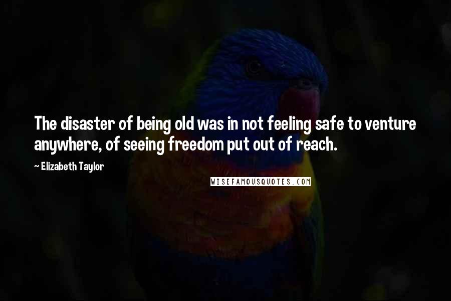 Elizabeth Taylor Quotes: The disaster of being old was in not feeling safe to venture anywhere, of seeing freedom put out of reach.