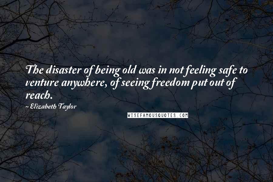 Elizabeth Taylor Quotes: The disaster of being old was in not feeling safe to venture anywhere, of seeing freedom put out of reach.
