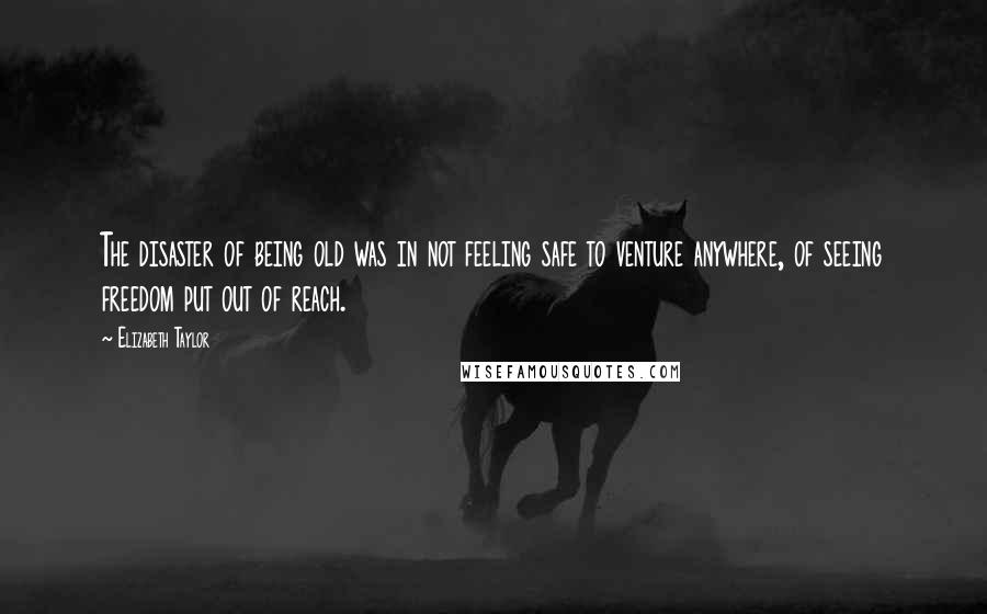 Elizabeth Taylor Quotes: The disaster of being old was in not feeling safe to venture anywhere, of seeing freedom put out of reach.