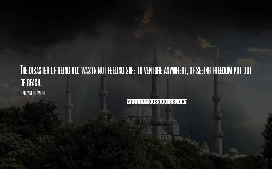 Elizabeth Taylor Quotes: The disaster of being old was in not feeling safe to venture anywhere, of seeing freedom put out of reach.