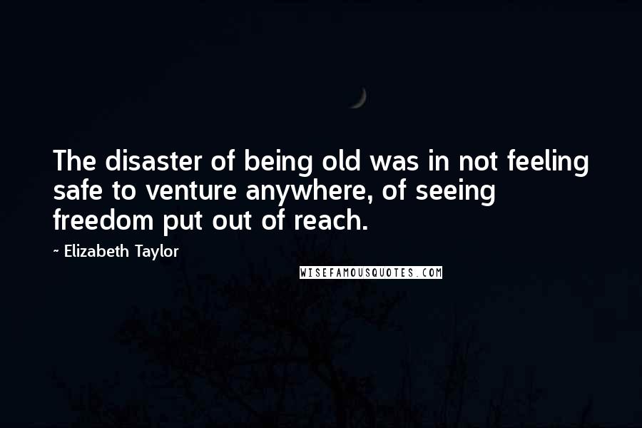 Elizabeth Taylor Quotes: The disaster of being old was in not feeling safe to venture anywhere, of seeing freedom put out of reach.