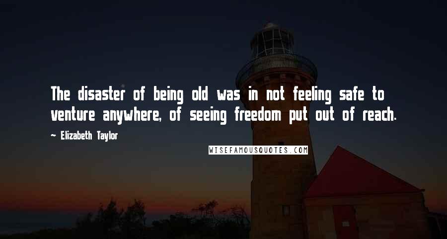 Elizabeth Taylor Quotes: The disaster of being old was in not feeling safe to venture anywhere, of seeing freedom put out of reach.