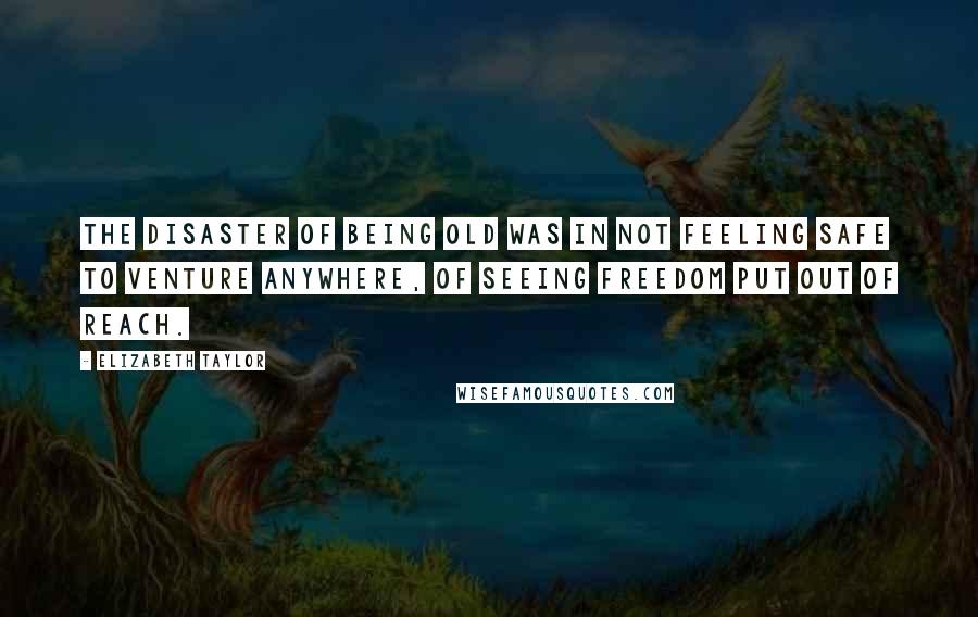 Elizabeth Taylor Quotes: The disaster of being old was in not feeling safe to venture anywhere, of seeing freedom put out of reach.