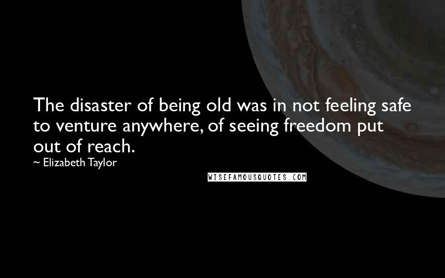 Elizabeth Taylor Quotes: The disaster of being old was in not feeling safe to venture anywhere, of seeing freedom put out of reach.