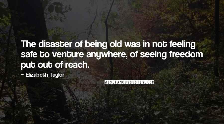 Elizabeth Taylor Quotes: The disaster of being old was in not feeling safe to venture anywhere, of seeing freedom put out of reach.