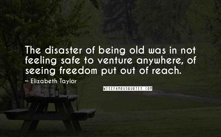 Elizabeth Taylor Quotes: The disaster of being old was in not feeling safe to venture anywhere, of seeing freedom put out of reach.