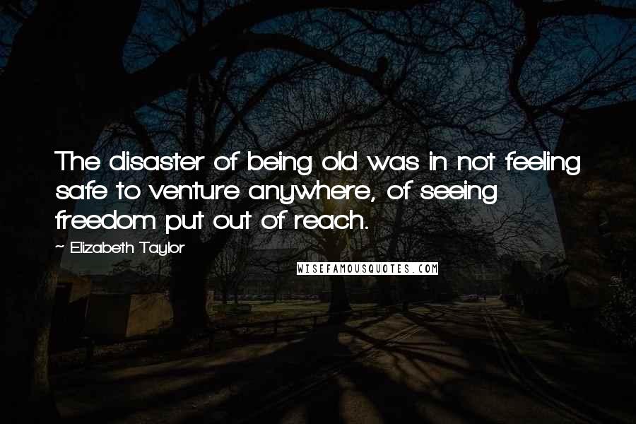 Elizabeth Taylor Quotes: The disaster of being old was in not feeling safe to venture anywhere, of seeing freedom put out of reach.