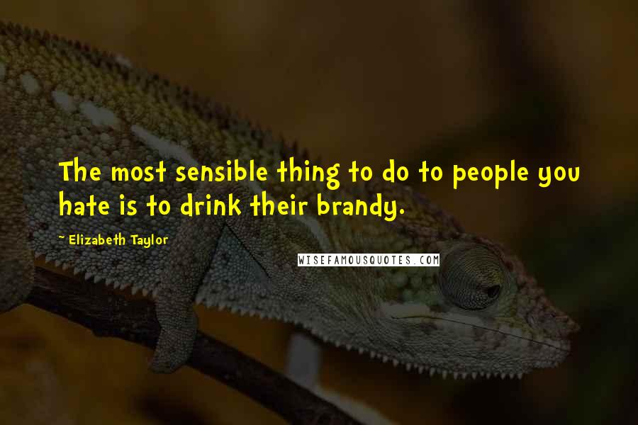 Elizabeth Taylor Quotes: The most sensible thing to do to people you hate is to drink their brandy.