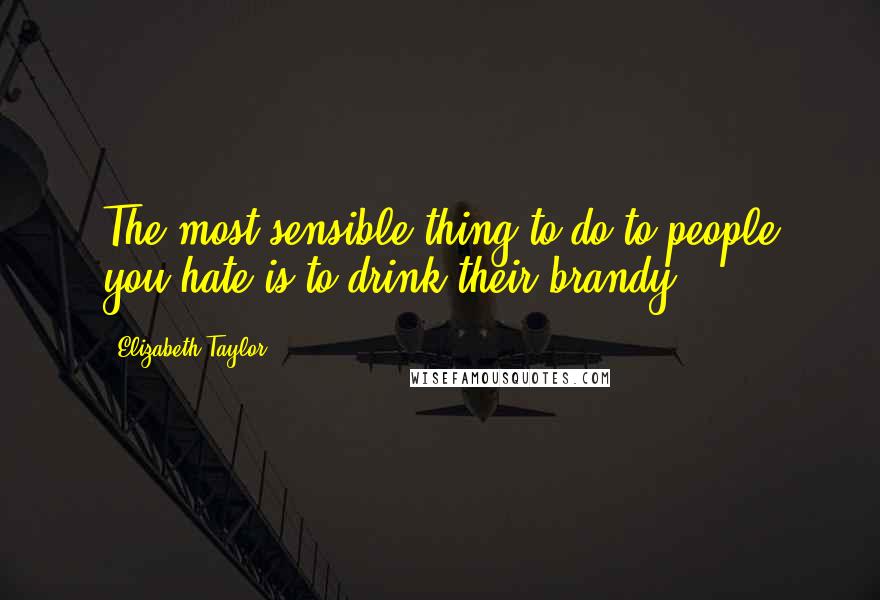 Elizabeth Taylor Quotes: The most sensible thing to do to people you hate is to drink their brandy.