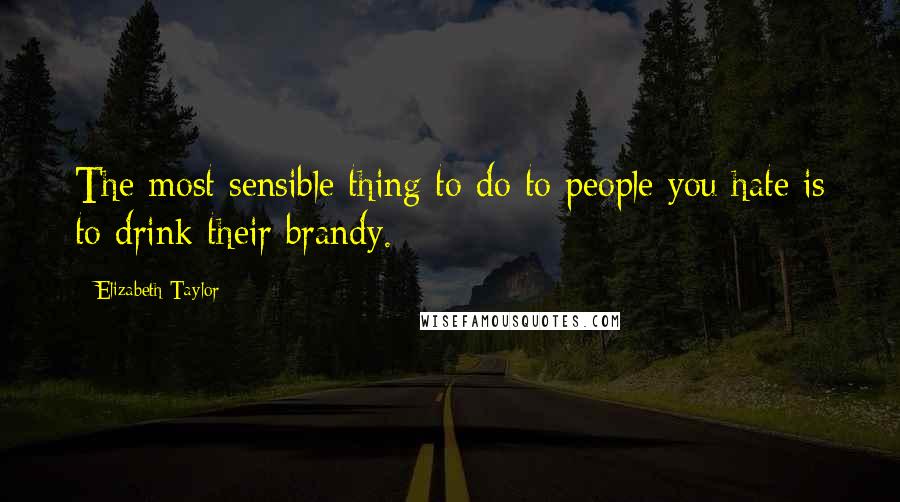 Elizabeth Taylor Quotes: The most sensible thing to do to people you hate is to drink their brandy.