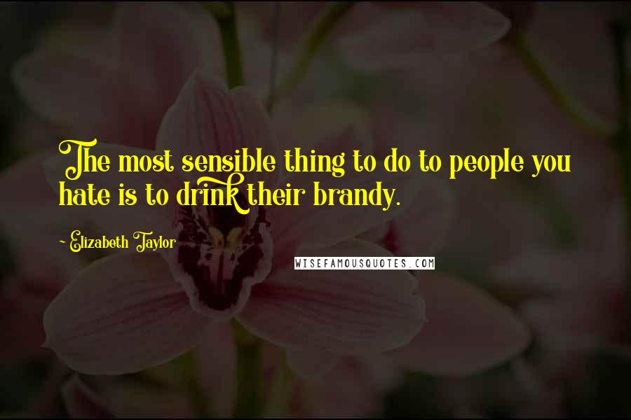Elizabeth Taylor Quotes: The most sensible thing to do to people you hate is to drink their brandy.