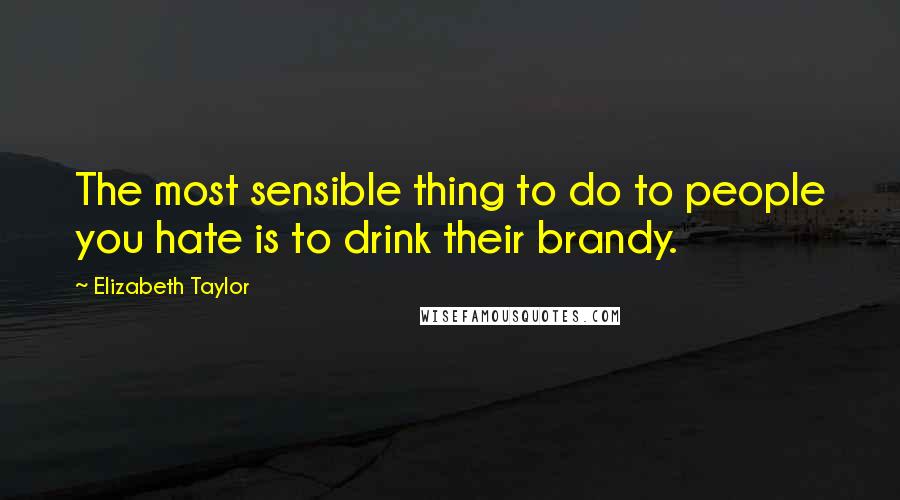 Elizabeth Taylor Quotes: The most sensible thing to do to people you hate is to drink their brandy.