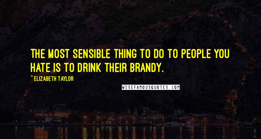 Elizabeth Taylor Quotes: The most sensible thing to do to people you hate is to drink their brandy.