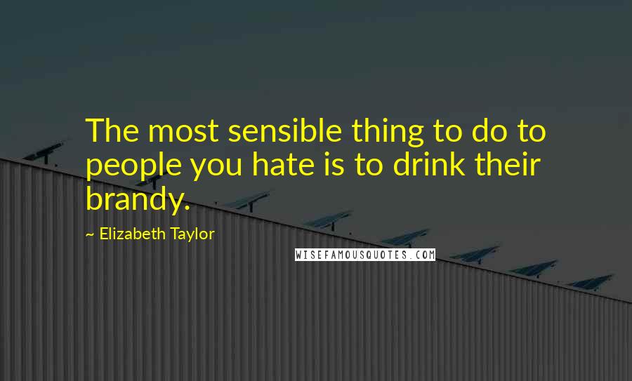 Elizabeth Taylor Quotes: The most sensible thing to do to people you hate is to drink their brandy.