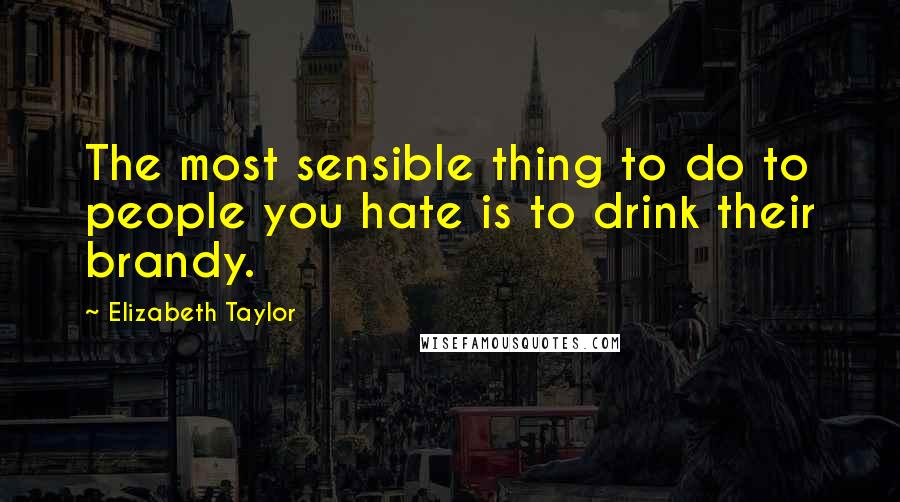 Elizabeth Taylor Quotes: The most sensible thing to do to people you hate is to drink their brandy.