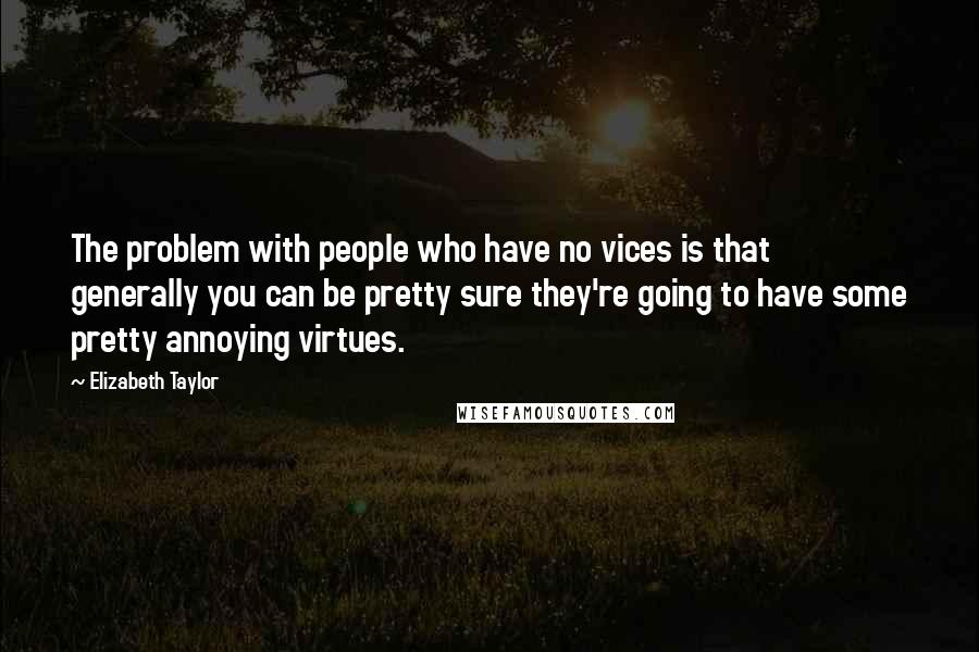 Elizabeth Taylor Quotes: The problem with people who have no vices is that generally you can be pretty sure they're going to have some pretty annoying virtues.