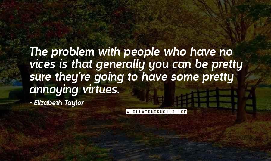 Elizabeth Taylor Quotes: The problem with people who have no vices is that generally you can be pretty sure they're going to have some pretty annoying virtues.
