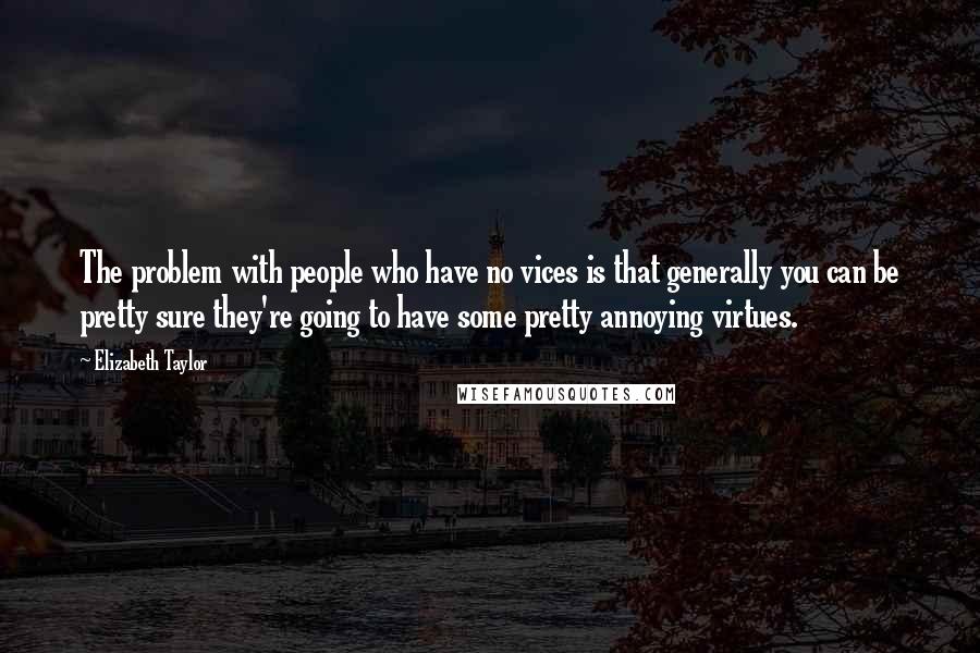 Elizabeth Taylor Quotes: The problem with people who have no vices is that generally you can be pretty sure they're going to have some pretty annoying virtues.