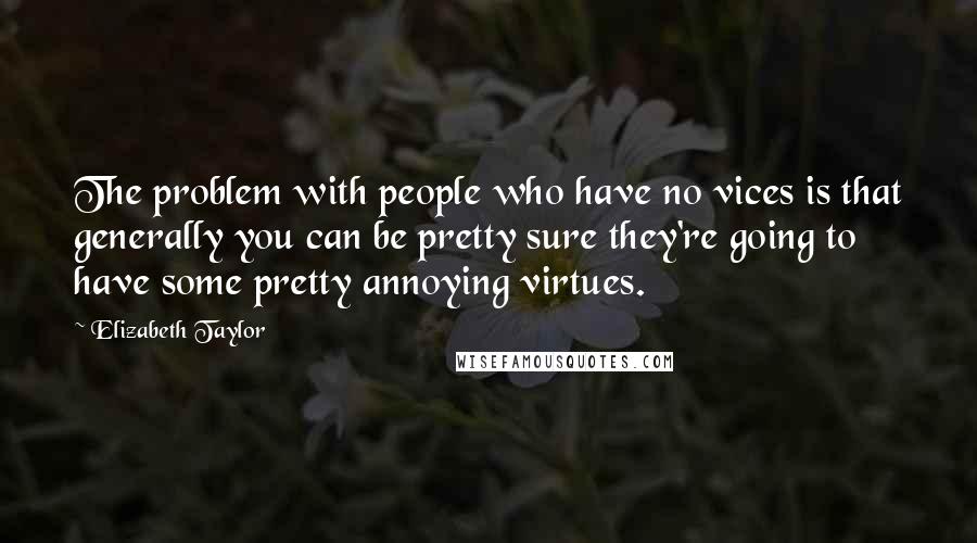 Elizabeth Taylor Quotes: The problem with people who have no vices is that generally you can be pretty sure they're going to have some pretty annoying virtues.