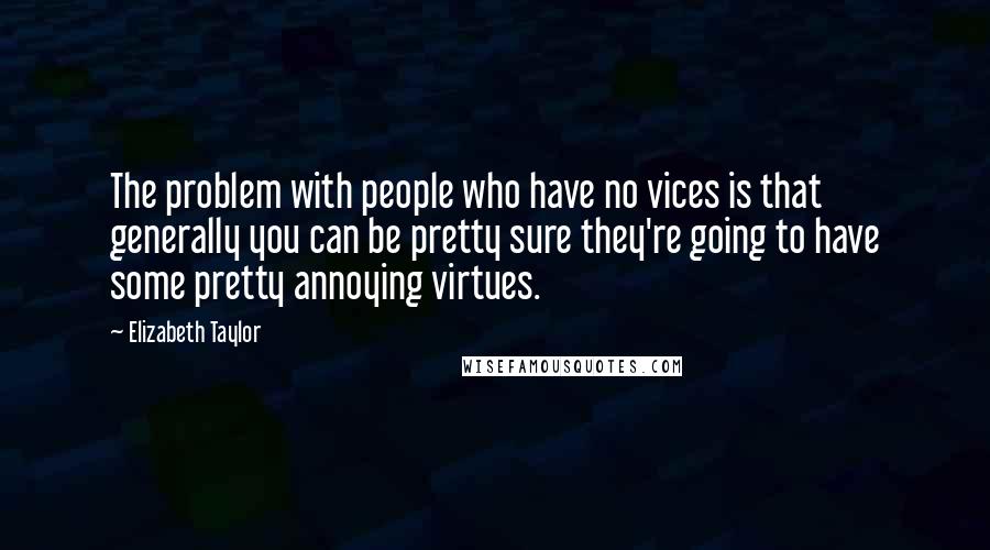 Elizabeth Taylor Quotes: The problem with people who have no vices is that generally you can be pretty sure they're going to have some pretty annoying virtues.