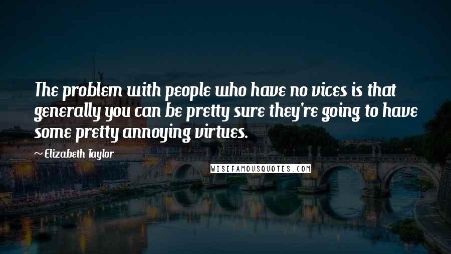 Elizabeth Taylor Quotes: The problem with people who have no vices is that generally you can be pretty sure they're going to have some pretty annoying virtues.