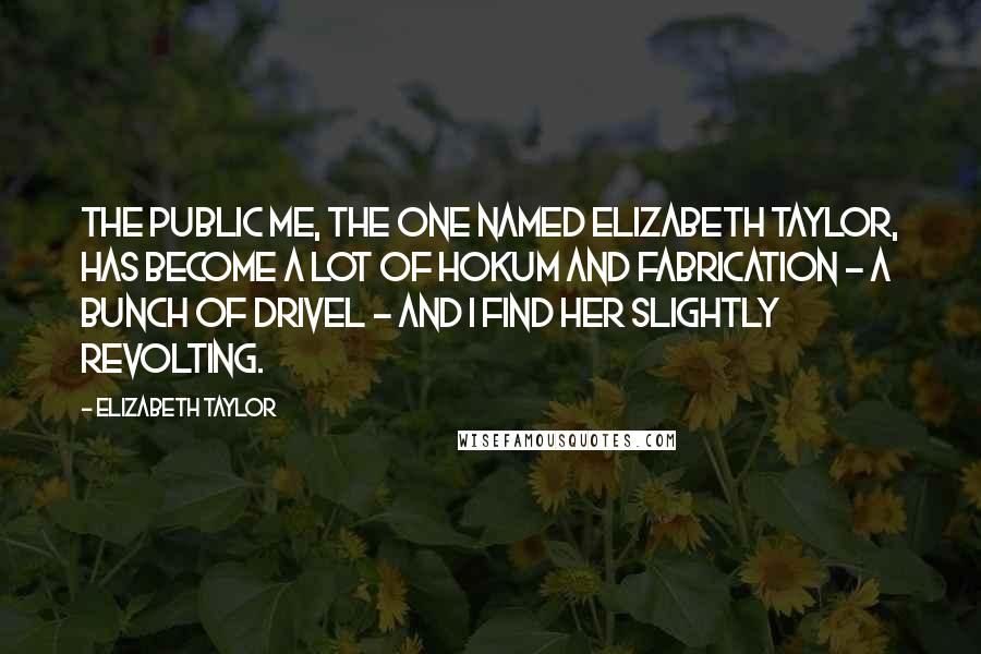 Elizabeth Taylor Quotes: The public me, the one named Elizabeth Taylor, has become a lot of hokum and fabrication - a bunch of drivel - and I find her slightly revolting.
