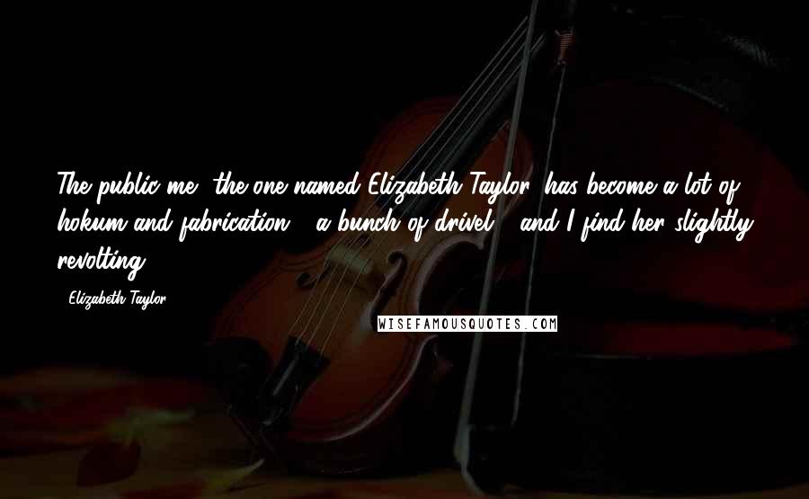 Elizabeth Taylor Quotes: The public me, the one named Elizabeth Taylor, has become a lot of hokum and fabrication - a bunch of drivel - and I find her slightly revolting.