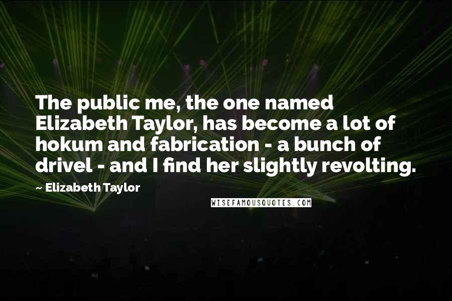 Elizabeth Taylor Quotes: The public me, the one named Elizabeth Taylor, has become a lot of hokum and fabrication - a bunch of drivel - and I find her slightly revolting.