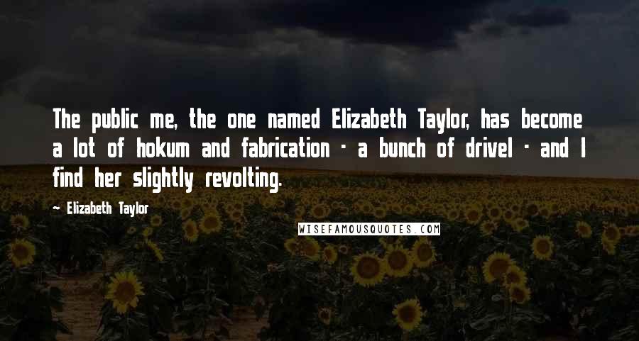 Elizabeth Taylor Quotes: The public me, the one named Elizabeth Taylor, has become a lot of hokum and fabrication - a bunch of drivel - and I find her slightly revolting.