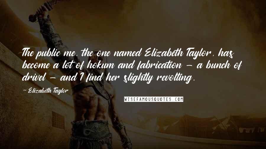 Elizabeth Taylor Quotes: The public me, the one named Elizabeth Taylor, has become a lot of hokum and fabrication - a bunch of drivel - and I find her slightly revolting.
