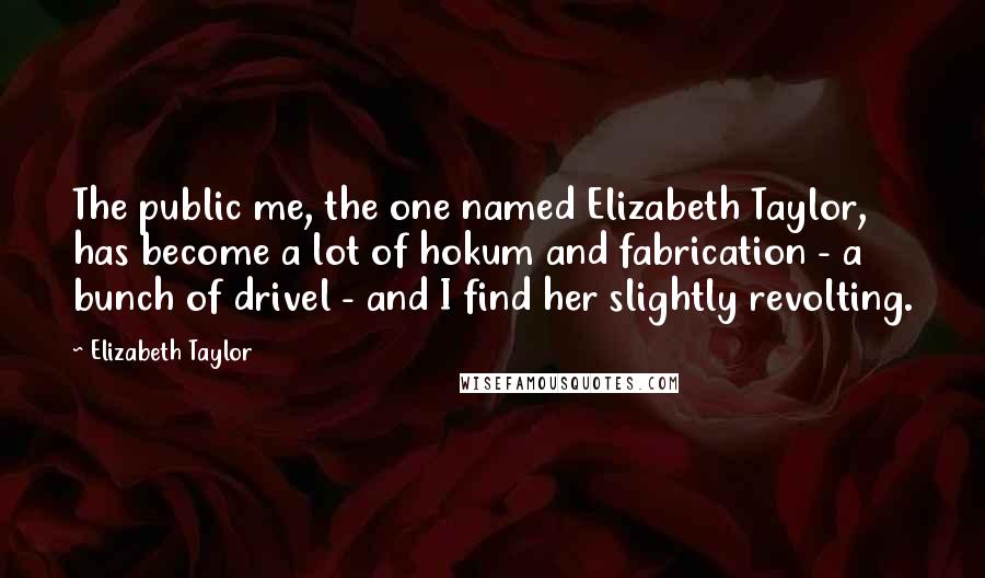 Elizabeth Taylor Quotes: The public me, the one named Elizabeth Taylor, has become a lot of hokum and fabrication - a bunch of drivel - and I find her slightly revolting.