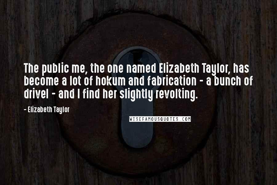Elizabeth Taylor Quotes: The public me, the one named Elizabeth Taylor, has become a lot of hokum and fabrication - a bunch of drivel - and I find her slightly revolting.